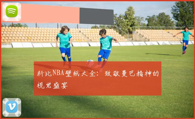 科比NBA壁纸大全：致敬曼巴精神的视觉盛宴