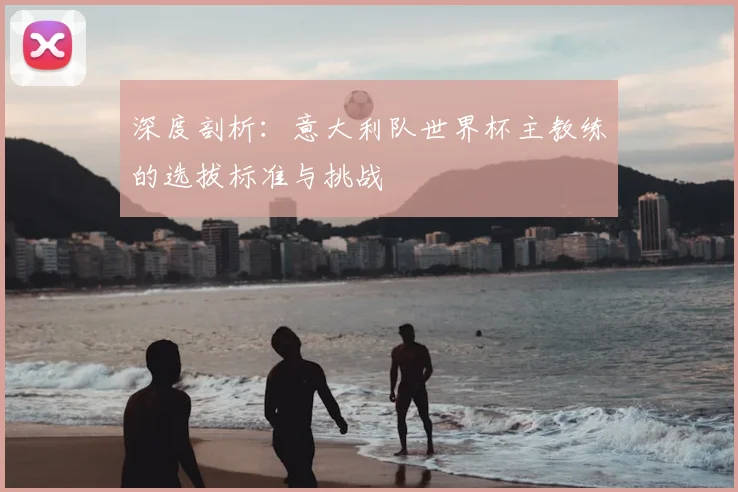 深度剖析:意大利队世界杯主教练的选拔标准与挑战