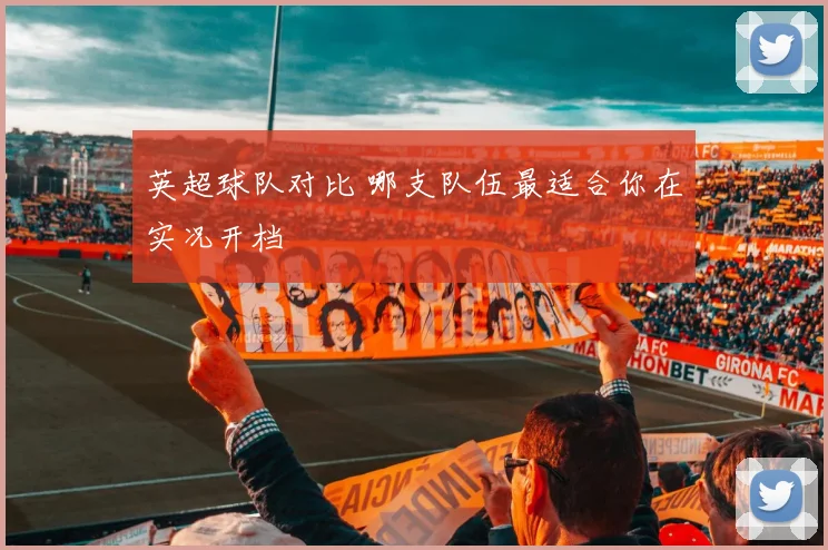 英超球队对比 哪支队伍最适合你在实况开档