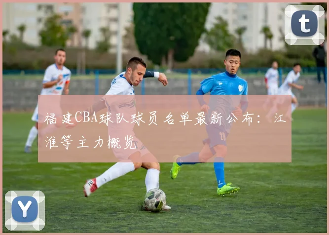 福建CBA球队球员名单最新公布：江淮等主力概览