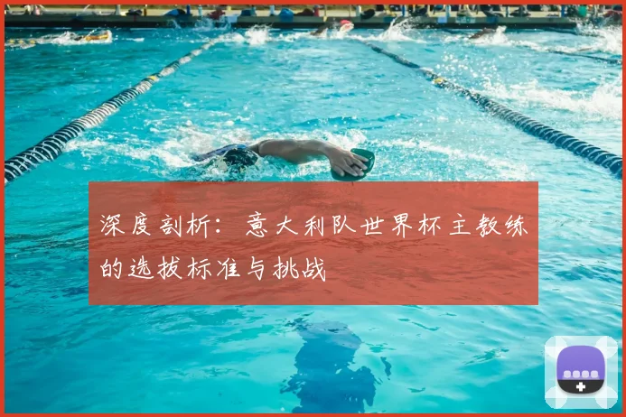 深度剖析：意大利队世界杯主教练的选拔标准与挑战
