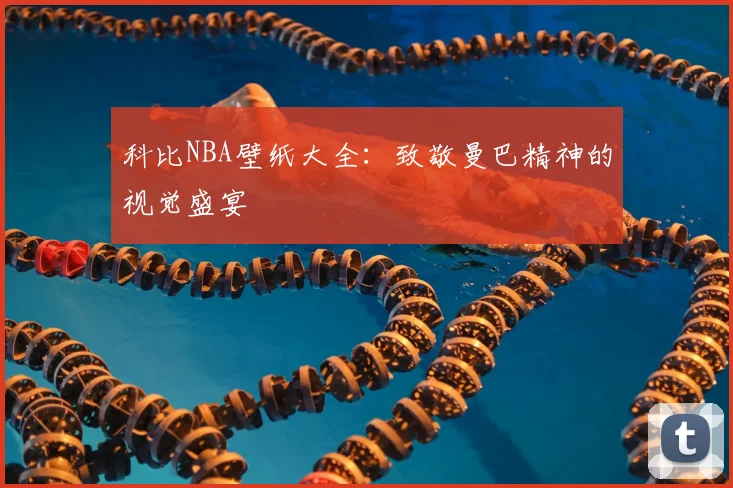 科比NBA壁纸大全：致敬曼巴精神的视觉盛宴