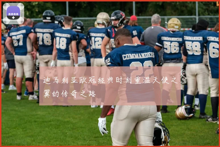 迪马利亚欧冠经典时刻重温天使之翼的传奇之路